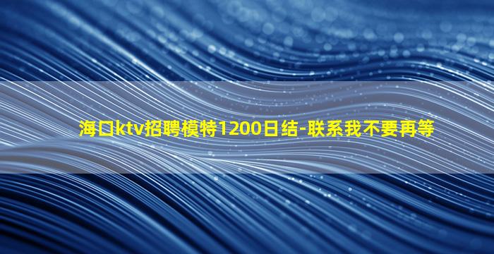 海口ktv招聘模特1200日结-联系我不要再等