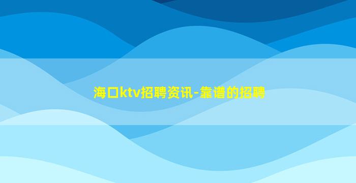 海口ktv招聘资讯-靠谱的招聘