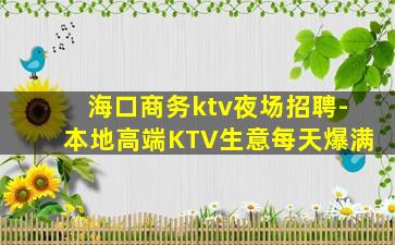 海口商务ktv夜场招聘-本地高端KTV生意每天爆满