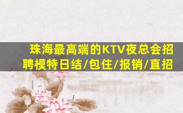 珠海最高端的KTV夜总会招聘模特日结/包住/报销/直招