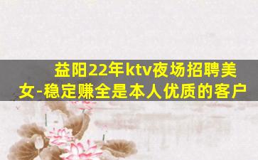 益阳22年ktv夜场招聘美女-稳定赚全是本人优质的客户