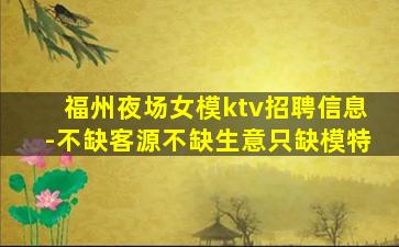 福州夜场女模ktv招聘信息-不缺客源不缺生意只缺模特