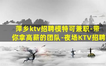 萍乡ktv招聘模特可兼职-带你拿高薪的团队-夜场KTV招聘