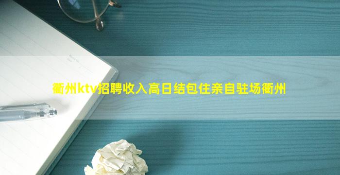 衢州ktv招聘收入高日结包住亲自驻场衢州