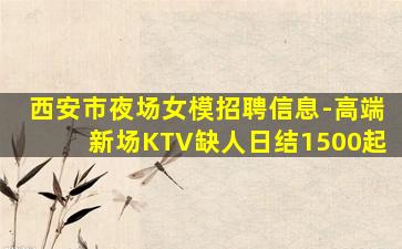 西安市夜场女模招聘信息-高端新场KTV缺人日结1500起