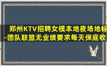 郑州KTV招聘女模本地夜场地标-团队联盟无业绩要求每天保底收