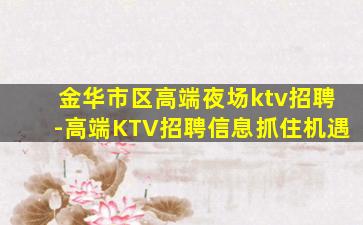 金华市区高端夜场ktv招聘-高端KTV招聘信息抓住机遇