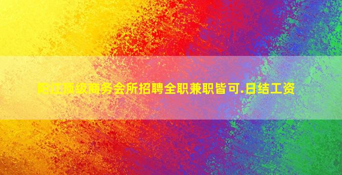阳江顶级商务会所招聘全职兼职皆可.日结工资