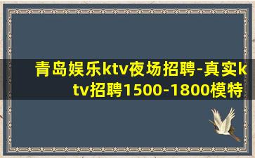 青岛娱乐ktv夜场招聘-真实ktv招聘1500-1800模特