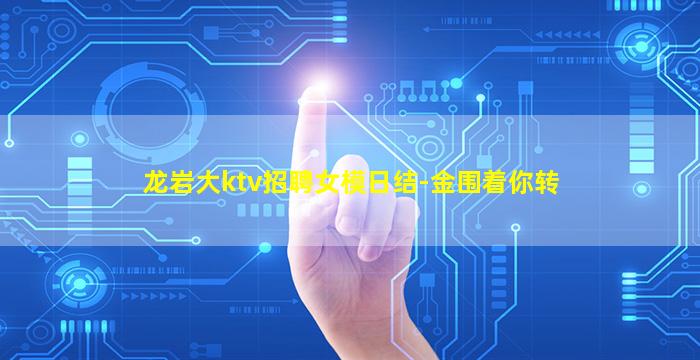 龙岩大ktv招聘女模日结-金围着你转
